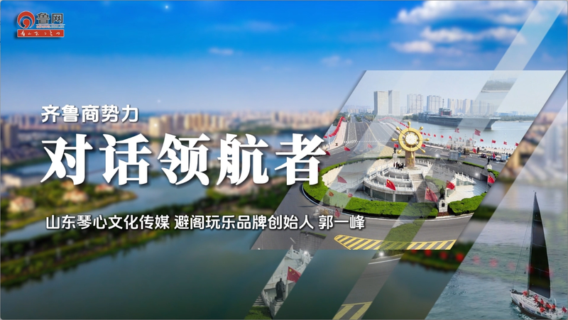 齐鲁商势力对话领航者|山东琴心文化传媒 避阁玩乐品牌创始人郭一峰